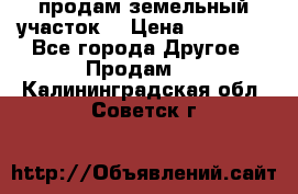 продам земельный участок  › Цена ­ 60 000 - Все города Другое » Продам   . Калининградская обл.,Советск г.